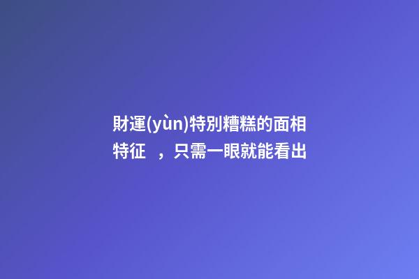 財運(yùn)特別糟糕的面相特征，只需一眼就能看出